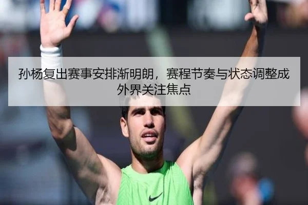 孙杨复出赛事安排渐明朗，赛程节奏与状态调整成外界关注焦点