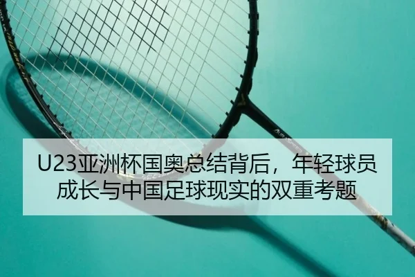 U23亚洲杯国奥总结背后，年轻球员成长与中国足球现实的双重考题